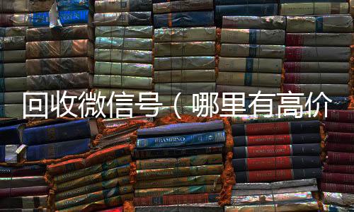 回收微信号（24小时收微信靠谱回收哪里有高价回收微信号）